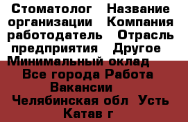 Стоматолог › Название организации ­ Компания-работодатель › Отрасль предприятия ­ Другое › Минимальный оклад ­ 1 - Все города Работа » Вакансии   . Челябинская обл.,Усть-Катав г.